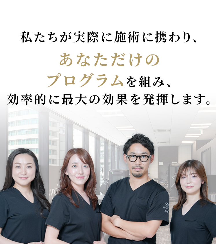 私たちが実際に施術に携わり、あなただけのプログラムを組み、効率的に最大の効果を発揮します。