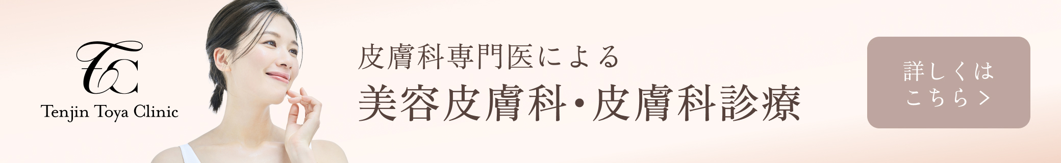 皮膚科専門医による美容皮膚科・皮膚科診療 詳しくはこちら
